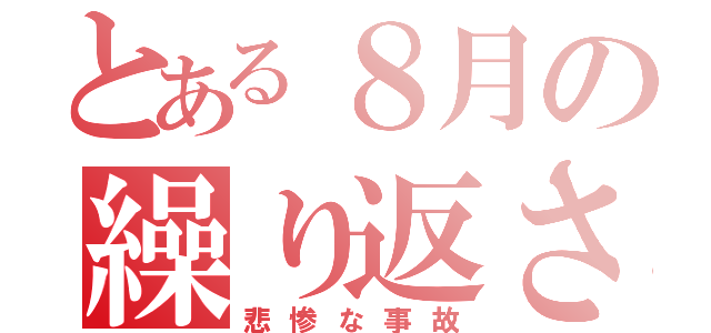 とある８月の繰り返される（悲惨な事故）