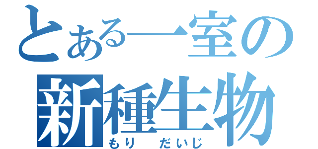 とある一室の新種生物（もり だいじ）