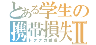 とある学生の携帯損失Ⅱ（トクナガ睡眠）