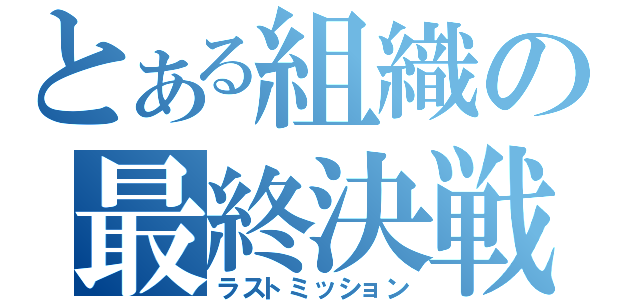 とある組織の最終決戦（ラストミッション）