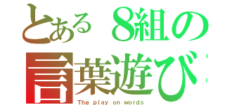 とある８組の言葉遊び（Ｔｈｅ ｐｌａｙ ｏｎ ｗｏｒｄｓ）