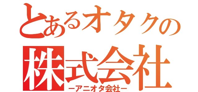 とあるオタクの株式会社（－アニオタ会社－）