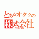 とあるオタクの株式会社（－アニオタ会社－）