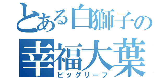 とある白獅子の幸福大葉（ビッグリーフ）