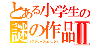 とある小学生の謎の作品Ⅱ（ミステリープロジェクト）