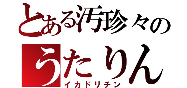 とある汚珍々のうたりん（イカドリチン）