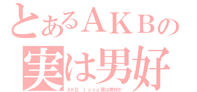 とあるＡＫＢの実は男好き♥（ＡＫＢ　ｌｏｖｅ実は男好き♥）