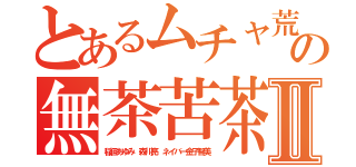 とあるムチャ荒の無茶苦茶キチⅡ（稲垣あゆみ 森川亮 ネイバー金子智美）