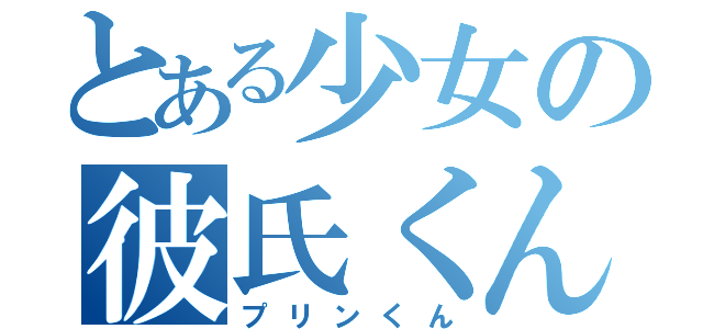 とある少女の彼氏くん（プリンくん）