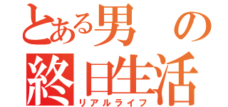 とある男の終日生活（リアルライフ）