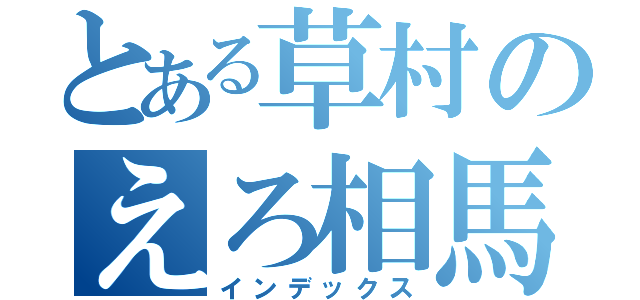 とある草村のえろ相馬（インデックス）