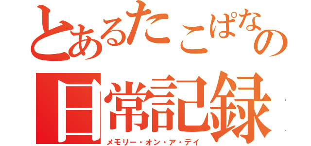 とあるたこぱなの日常記録（メモリー・オン・ア・デイ）