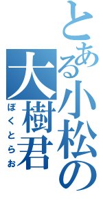 とある小松の大樹君（ぼくとらお）