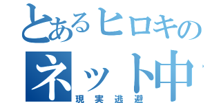 とあるヒロキのネット中毒（現実逃避）