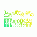 とある吹奏楽部の神聖楽器（クラリネット）