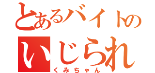 とあるバイトのいじられ担当（くみちゃん）