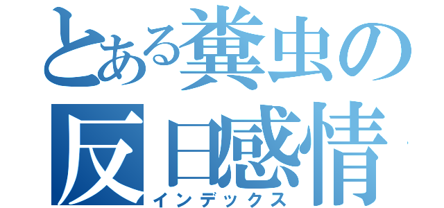 とある糞虫の反日感情（インデックス）