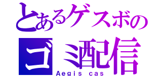 とあるゲスボのゴミ配信（Ａｅｇｉｓ ｃａｓ）