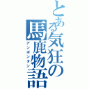 とある気狂の馬鹿物語（アンポンタン）