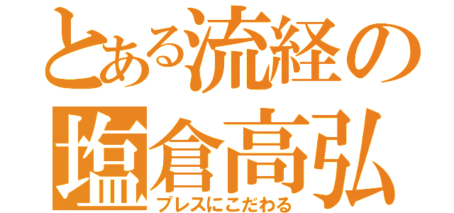 とある流経の塩倉高弘（プレスにこだわる）