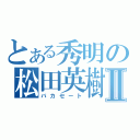 とある秀明の松田英樹Ⅱ（バカセート）