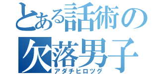 とある話術の欠落男子（アダチヒロツグ）