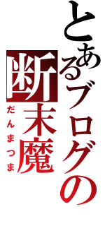 とあるブログの断末魔（だんまつま）