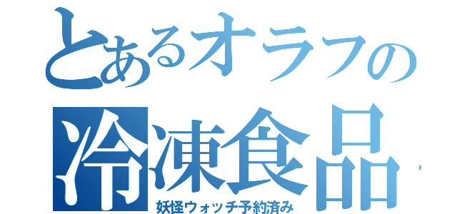 とあるオラフの冷凍食品（妖怪ウォッチ予約済み）