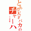 とある天才バカのチャーハン（〜バカ伝説〜）