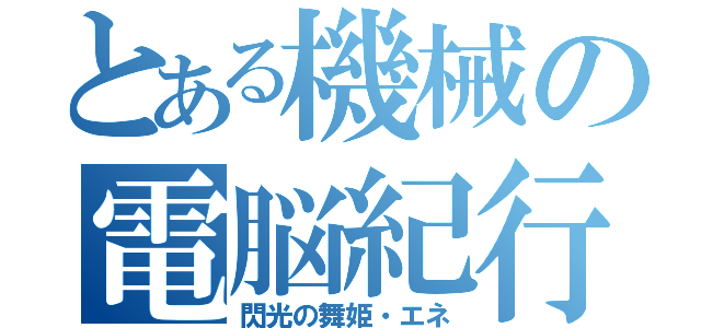 とある機械の電脳紀行（閃光の舞姫・エネ）