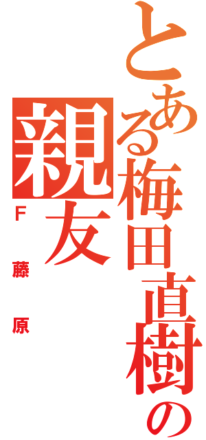 とある梅田直樹の親友（Ｆ藤原）