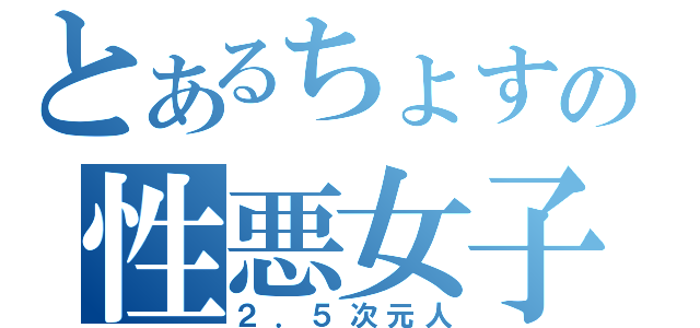 とあるちょすの性悪女子（２．５次元人）