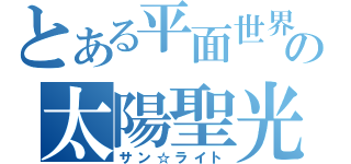 とある平面世界の太陽聖光（サン☆ライト）