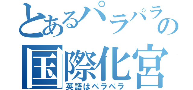 とあるパラパラ踊るの国際化宮口（英語はペラペラ）