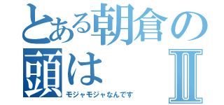 とある朝倉の頭はⅡ（モジャモジャなんです）