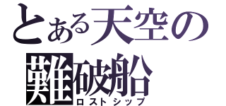 とある天空の難破船（ロストシップ）