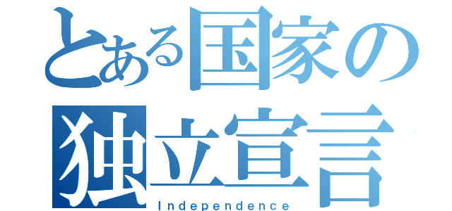 とある国家の独立宣言（Ｉｎｄｅｐｅｎｄｅｎｃｅ）