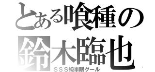 とある喰種の鈴木臨也（ＳＳＳ級単眼グール）