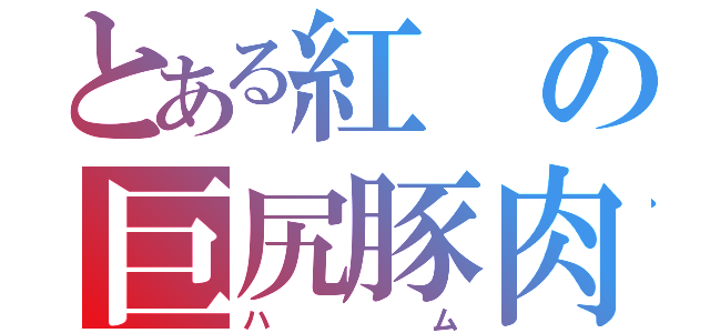 とある紅の巨尻豚肉（ハム）