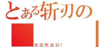 とある斩刃の滅殺煉獄（很屈嗎雜碎？）