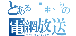 とある✧＊。りんたん✧＊。 の電網放送（ツイットキャスティング）