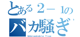 とある２－１のバカ騒ぎ（Ｕｎｂｒｅａｋａｂｌｅ Ｔｒｅｅ）