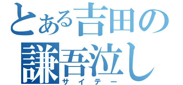 とある吉田の謙吾泣し（サイテー）