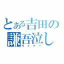 とある吉田の謙吾泣し（サイテー）