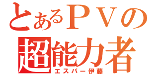 とあるＰＶの超能力者（エスパー伊藤）