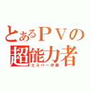 とあるＰＶの超能力者（エスパー伊藤）