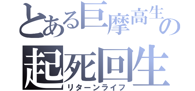 とある巨摩高生の起死回生（リターンライフ）