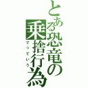 とある恐竜の乗捨行為（でっていう）