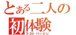 とある二人の初体験（ラストバージン）