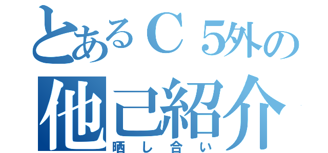 とあるＣ５外の他己紹介（晒し合い）